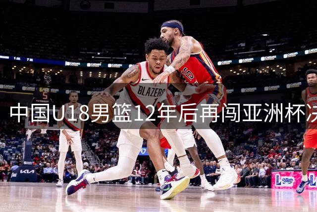 中国U18男篮12年后再闯亚洲杯决赛 将与澳韩胜者争冠