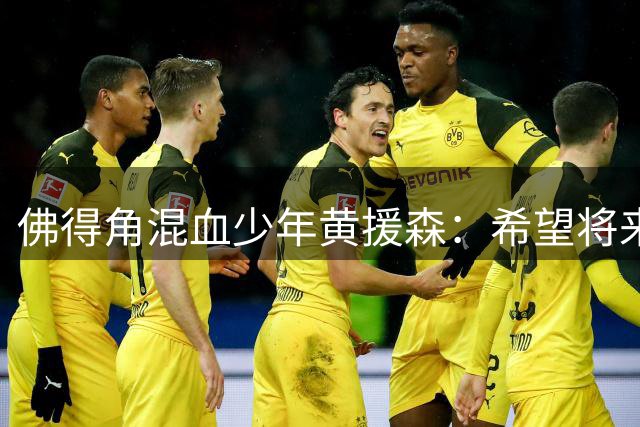 佛得角混血少年黄援森：希望将来通过努力踢进中国国家队