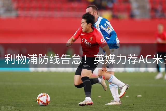 利物浦防线告急！英媒力荐AC米兰铁闸托莫里火线驰援