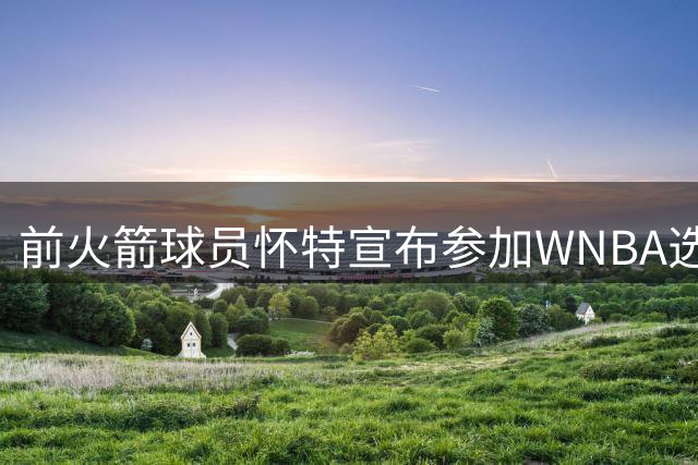 前火箭球员怀特宣布参加WNBA选秀！能倒逼联盟补齐性别参赛规则吗？