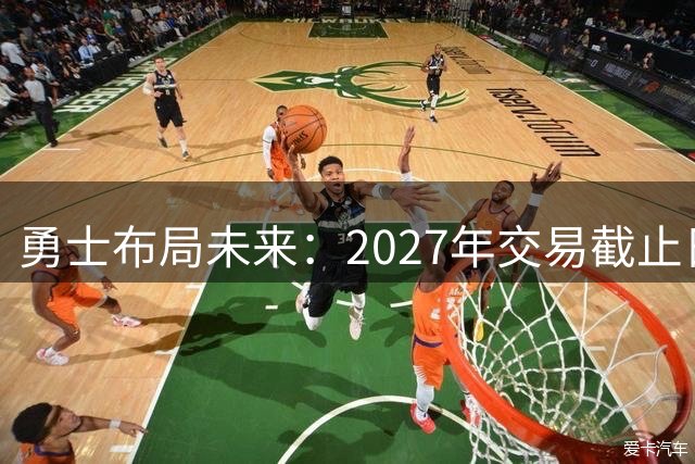 勇士布局未来：2027年交易截止日或成约基奇加盟关键节点