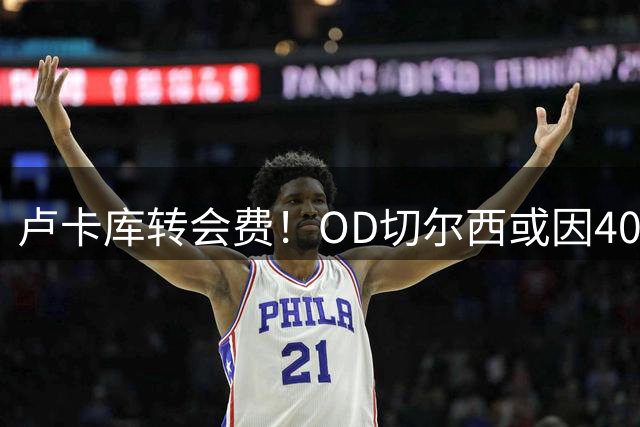 卢卡库转会费！OD切尔西或因40%二转分成再获一笔收入