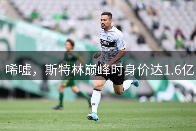 唏嘘，斯特林巅峰时身价达1.6亿欧，如今31岁却要无球可踢