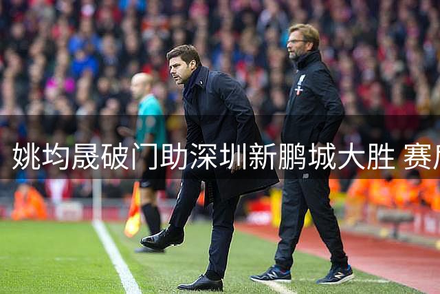 姚均晟破门助深圳新鹏城大胜 赛后坦言期待延续进球势头