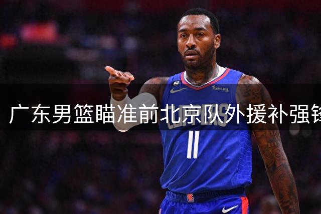 广东男篮瞄准前北京队外援补强锋线 南苏丹国手或加盟