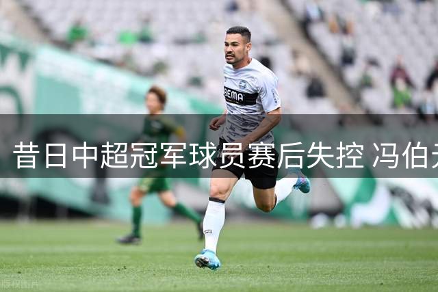 昔日中超冠军球员赛后失控 冯伯元与远征球迷爆发激烈言语对峙