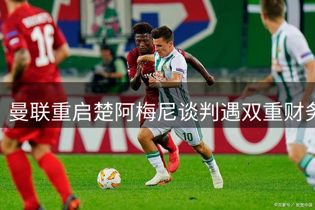 曼联重启楚阿梅尼谈判遇双重财务障碍 转会专家解析交易关键点