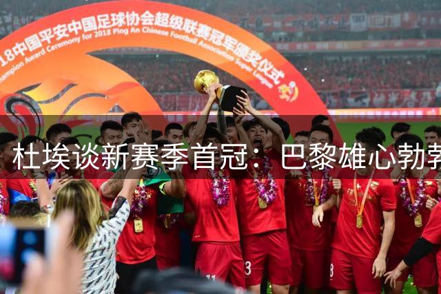 杜埃谈新赛季首冠：巴黎雄心勃勃，金球奖不是当前话题