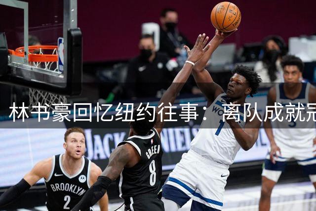 林书豪回忆纽约往事：离队成就冠军路