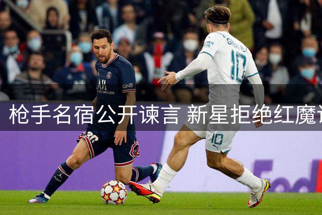枪手名宿公开谏言 新星拒绝红魔诱惑才能突破职业生涯瓶颈