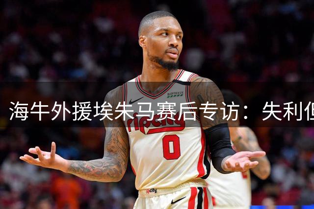 海牛外援埃朱马赛后专访：失利但未失信心 誓拼每一场关键战