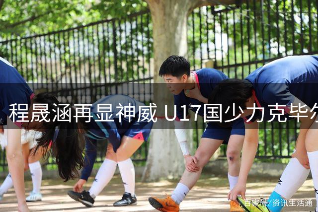 程晟涵再显神威 U17国少力克毕尔巴鄂竞技青年军