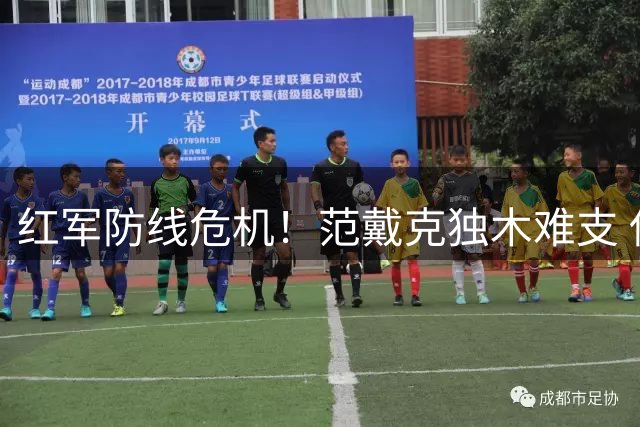 红军防线危机！范戴克独木难支 伊劳拉执教首季面临严峻考验