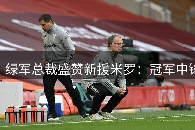 绿军总裁盛赞新援米罗：冠军中锋显著提升球队实力