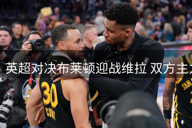 英超对决布莱顿迎战维拉 双方主力阵容出炉