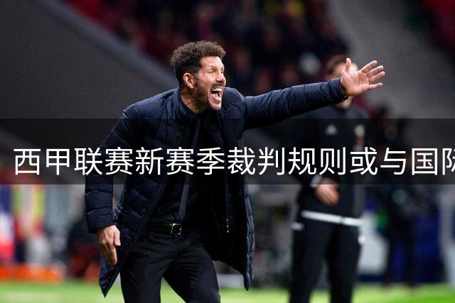 西甲联赛新赛季裁判规则或与国际足联出现重大分歧