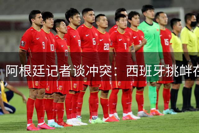 阿根廷记者谈冲突：西班牙挑衅在先，但行为确实不合适