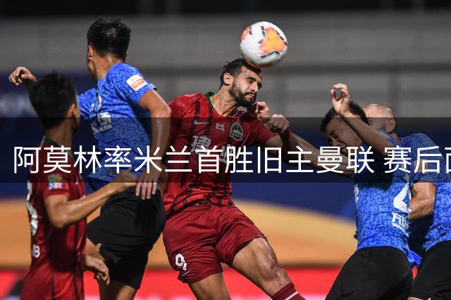 阿莫林率米兰首胜旧主曼联 赛后面带调侃