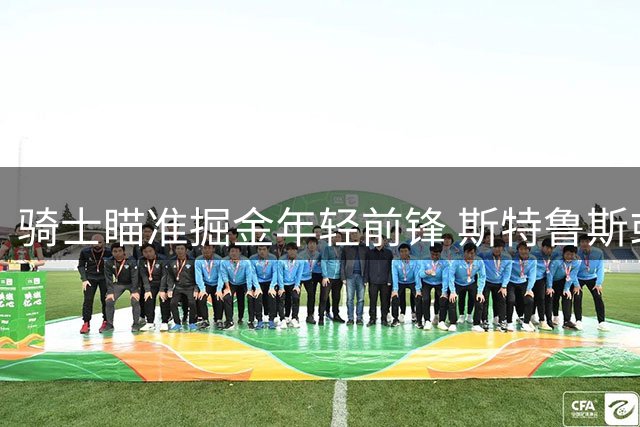骑士瞄准掘金年轻前锋 斯特鲁斯或成交易筹码