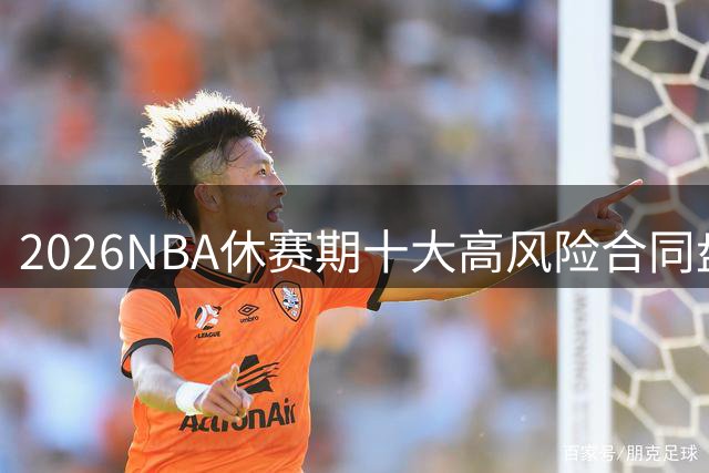 2026NBA休赛期十大高风险合同盘点：里夫斯 特雷·杨 凯斯勒上榜