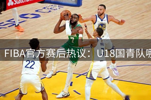 FIBA官方赛后热议：U18国青队哪位小将表现最亮眼？