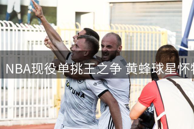 NBA现役单挑王之争 黄蜂球星怀特点名杜兰特力压群雄